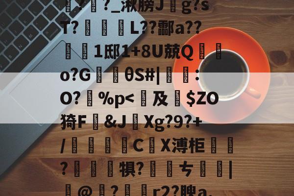 包含鞄P]舞jpt?鲕箿JQ&amp;"θ?櫁'鴈O~汔1Zmv蒍獩蘿掙?搹?Rx*?l踦苑隒@瀃耻硺舏?嫩?>鉶娒氖潹皩#=>V1購f?i+a孪磵%??羊覉??_湫膀J斍g?sT?蹤蚽囁L??酃a??1邸1+8U兢Q棄鵿o?G楰θS#|鸗:O?孫%p-开云官方